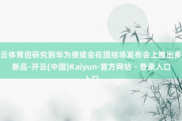开云体育但研究到华为接续会在团结场发布会上推出多款新品-开云(中国)Kaiyun·官方网站 - 登录入口