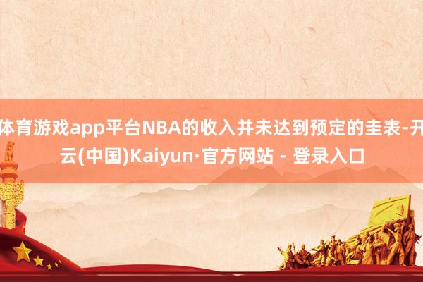 体育游戏app平台NBA的收入并未达到预定的圭表-开云(中国)Kaiyun·官方网站 - 登录入口