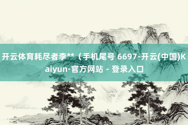 开云体育耗尽者李**（手机尾号 6697-开云(中国)Kaiyun·官方网站 - 登录入口