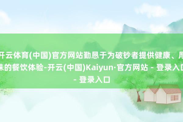 开云体育(中国)官方网站勤恳于为破钞者提供健康、厚味的餐饮体验-开云(中国)Kaiyun·官方网站 - 登录入口