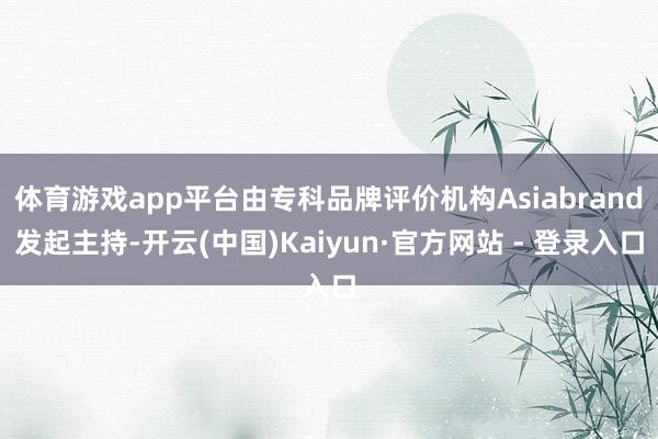 体育游戏app平台由专科品牌评价机构Asiabrand发起主持-开云(中国)Kaiyun·官方网站 - 登录入口