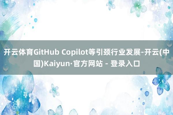 开云体育GitHub Copilot等引颈行业发展-开云(中国)Kaiyun·官方网站 - 登录入口