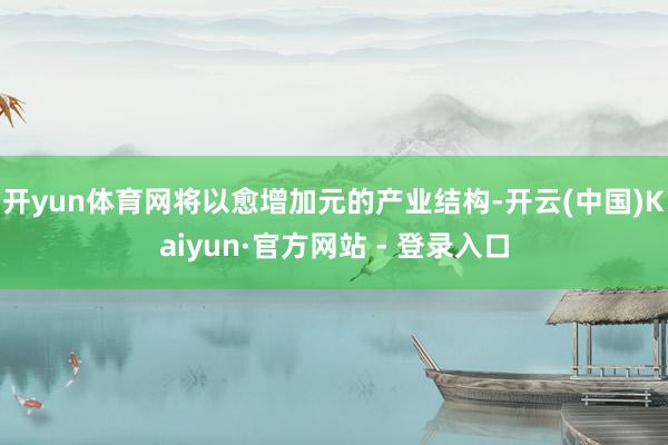 开yun体育网将以愈增加元的产业结构-开云(中国)Kaiyun·官方网站 - 登录入口