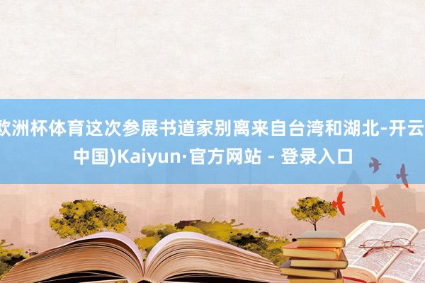 欧洲杯体育这次参展书道家别离来自台湾和湖北-开云(中国)Kaiyun·官方网站 - 登录入口