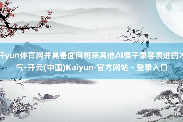 开yun体育网并具备面向将来其他AI模子兼容演进的才气-开云(中国)Kaiyun·官方网站 - 登录入口
