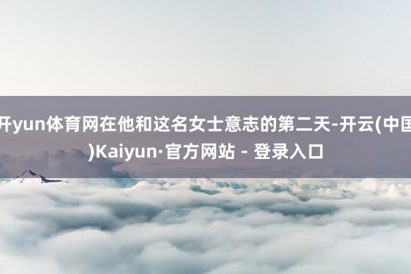 开yun体育网在他和这名女士意志的第二天-开云(中国)Kaiyun·官方网站 - 登录入口