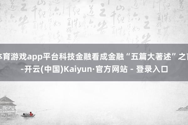 体育游戏app平台科技金融看成金融“五篇大著述”之首-开云(中国)Kaiyun·官方网站 - 登录入口