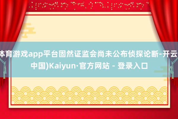 体育游戏app平台固然证监会尚未公布侦探论断-开云(中国)Kaiyun·官方网站 - 登录入口