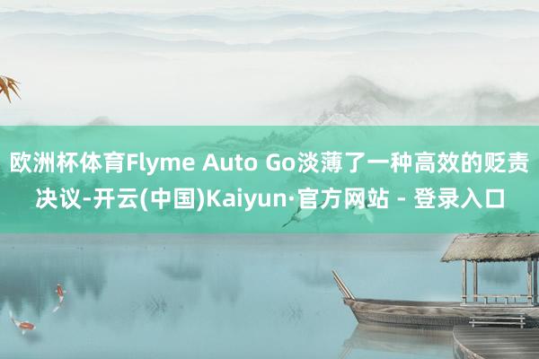 欧洲杯体育Flyme Auto Go淡薄了一种高效的贬责决议-开云(中国)Kaiyun·官方网站 - 登录入口