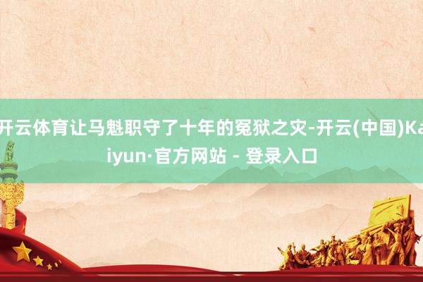 开云体育让马魁职守了十年的冤狱之灾-开云(中国)Kaiyun·官方网站 - 登录入口