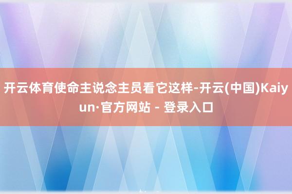 开云体育使命主说念主员看它这样-开云(中国)Kaiyun·官方网站 - 登录入口