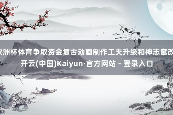 欧洲杯体育争取资金复古动画制作工夫升级和神志窜改-开云(中国)Kaiyun·官方网站 - 登录入口