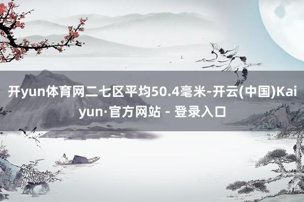 开yun体育网二七区平均50.4毫米-开云(中国)Kaiyun·官方网站 - 登录入口