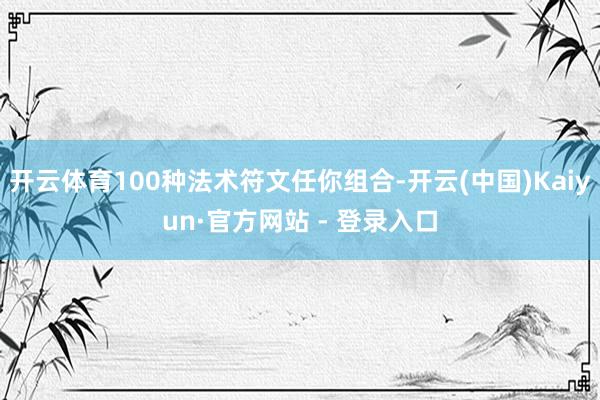 开云体育100种法术符文任你组合-开云(中国)Kaiyun·官方网站 - 登录入口