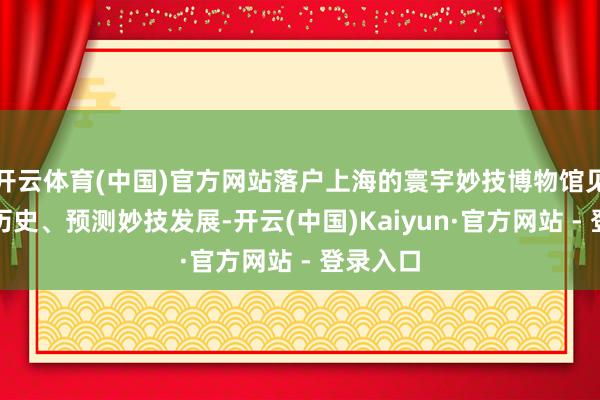 开云体育(中国)官方网站落户上海的寰宇妙技博物馆见证妙技历史、预测妙技发展-开云(中国)Kaiyun·官方网站 - 登录入口