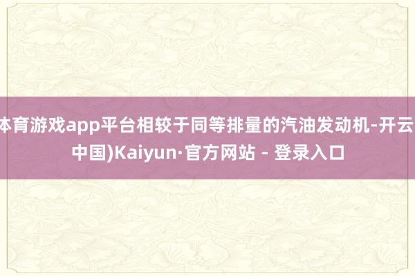 体育游戏app平台相较于同等排量的汽油发动机-开云(中国)Kaiyun·官方网站 - 登录入口