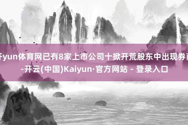 开yun体育网已有8家上市公司十掀开荒股东中出现券商-开云(中国)Kaiyun·官方网站 - 登录入口