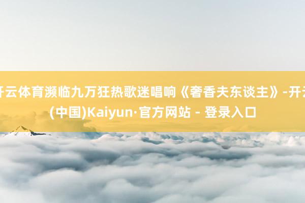 开云体育濒临九万狂热歌迷唱响《奢香夫东谈主》-开云(中国)Kaiyun·官方网站 - 登录入口