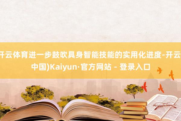 开云体育进一步鼓吹具身智能技能的实用化进度-开云(中国)Kaiyun·官方网站 - 登录入口