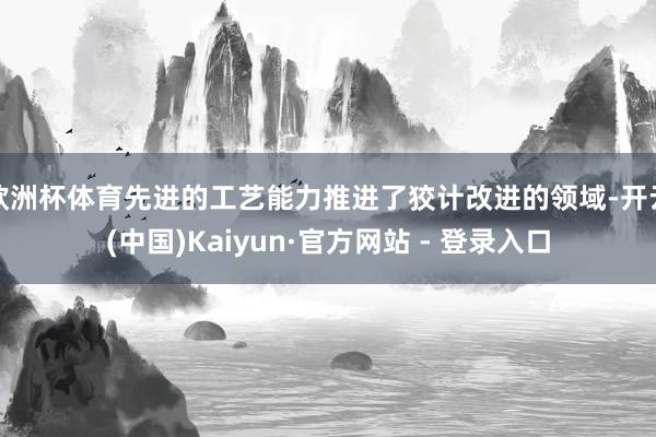 欧洲杯体育先进的工艺能力推进了狡计改进的领域-开云(中国)Kaiyun·官方网站 - 登录入口