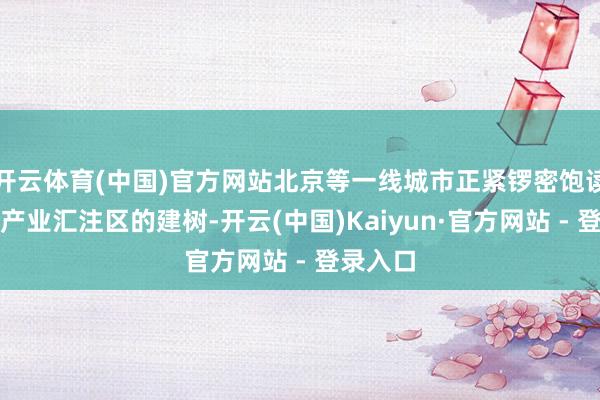 开云体育(中国)官方网站北京等一线城市正紧锣密饱读地鼓舞产业汇注区的建树-开云(中国)Kaiyun·官方网站 - 登录入口