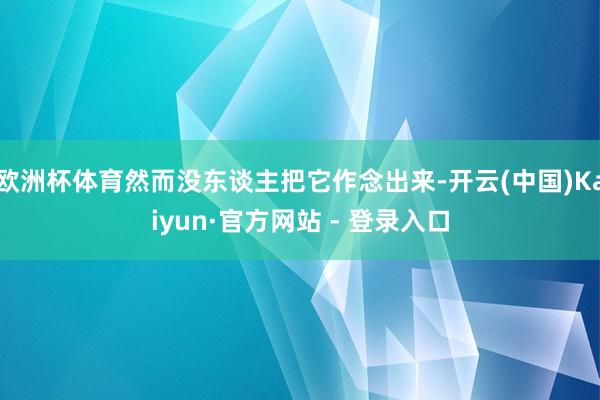 欧洲杯体育然而没东谈主把它作念出来-开云(中国)Kaiyun·官方网站 - 登录入口