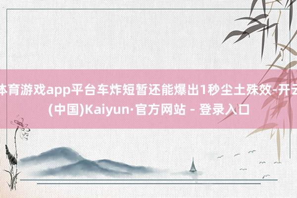 体育游戏app平台车炸短暂还能爆出1秒尘土殊效-开云(中国)Kaiyun·官方网站 - 登录入口