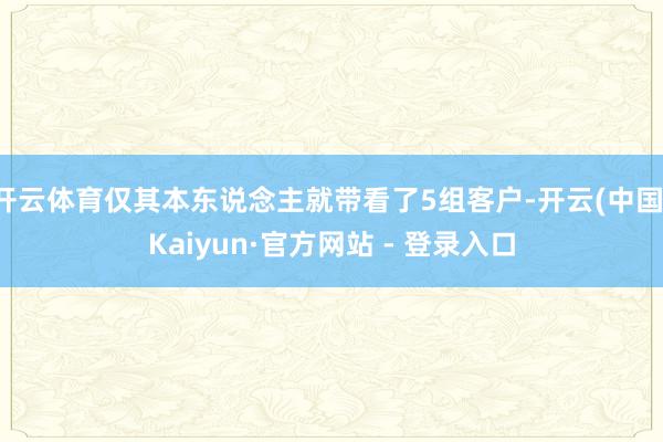 开云体育仅其本东说念主就带看了5组客户-开云(中国)Kaiyun·官方网站 - 登录入口