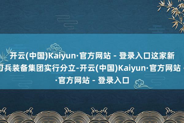 开云(中国)Kaiyun·官方网站 - 登录入口这家新央企由原刀兵装备集团实行分立-开云(中国)Kaiyun·官方网站 - 登录入口