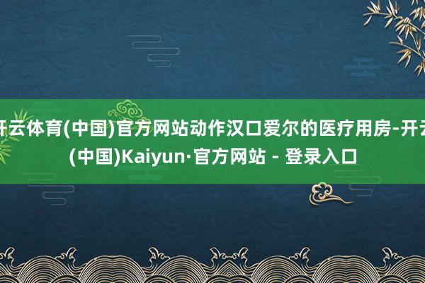 开云体育(中国)官方网站动作汉口爱尔的医疗用房-开云(中国)Kaiyun·官方网站 - 登录入口