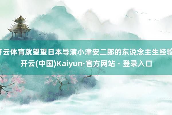 开云体育就望望日本导演小津安二郎的东说念主生经验-开云(中国)Kaiyun·官方网站 - 登录入口