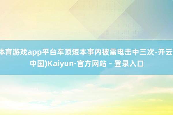 体育游戏app平台车顶短本事内被雷电击中三次-开云(中国)Kaiyun·官方网站 - 登录入口