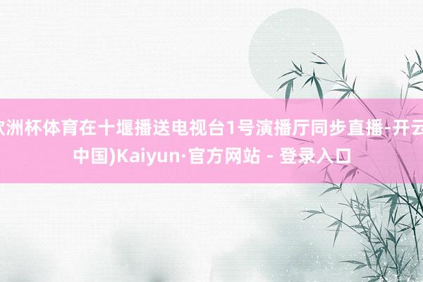 欧洲杯体育在十堰播送电视台1号演播厅同步直播-开云(中国)Kaiyun·官方网站 - 登录入口