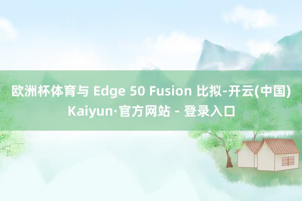 欧洲杯体育与 Edge 50 Fusion 比拟-开云(中国)Kaiyun·官方网站 - 登录入口