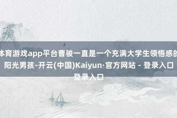 体育游戏app平台曹骏一直是一个充满大学生领悟感的阳光男孩-开云(中国)Kaiyun·官方网站 - 登录入口