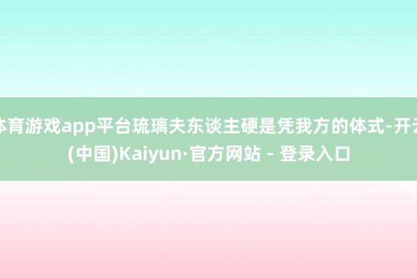 体育游戏app平台琉璃夫东谈主硬是凭我方的体式-开云(中国)Kaiyun·官方网站 - 登录入口