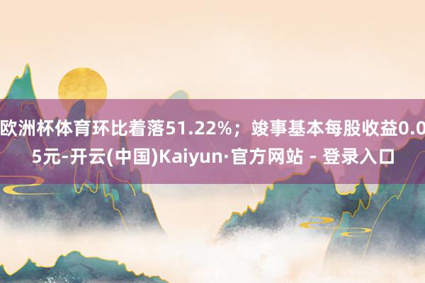 欧洲杯体育环比着落51.22%；竣事基本每股收益0.05元-开云(中国)Kaiyun·官方网站 - 登录入口