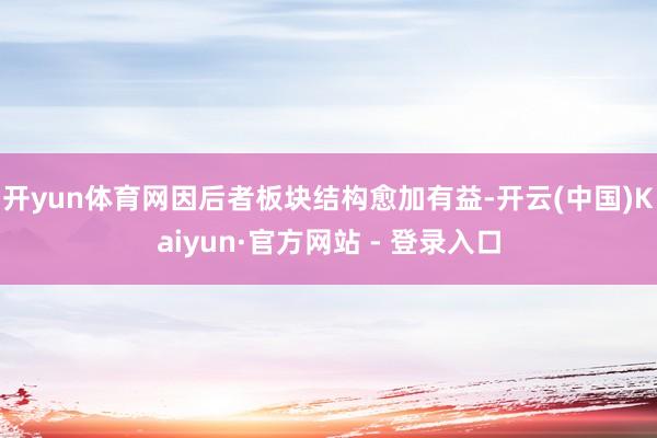 开yun体育网因后者板块结构愈加有益-开云(中国)Kaiyun·官方网站 - 登录入口
