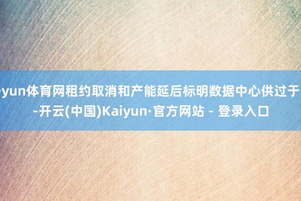 开yun体育网租约取消和产能延后标明数据中心供过于求-开云(中国)Kaiyun·官方网站 - 登录入口