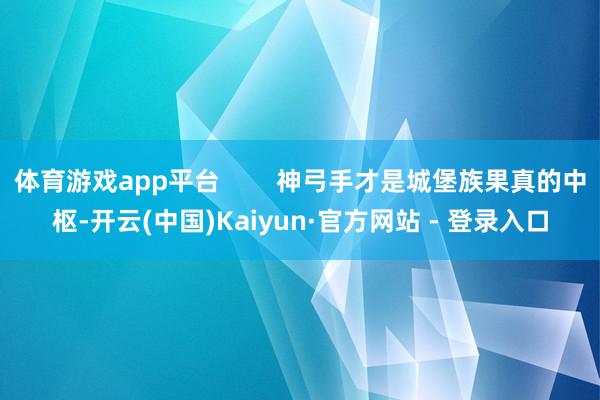 体育游戏app平台        神弓手才是城堡族果真的中枢-开云(中国)Kaiyun·官方网站 - 登录入口