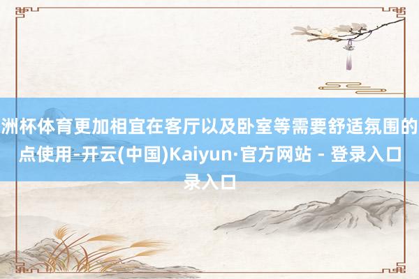 欧洲杯体育更加相宜在客厅以及卧室等需要舒适氛围的地点使用-开云(中国)Kaiyun·官方网站 - 登录入口