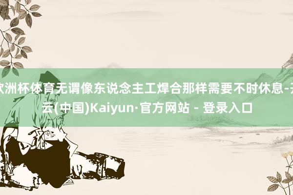 欧洲杯体育无谓像东说念主工焊合那样需要不时休息-开云(中国)Kaiyun·官方网站 - 登录入口