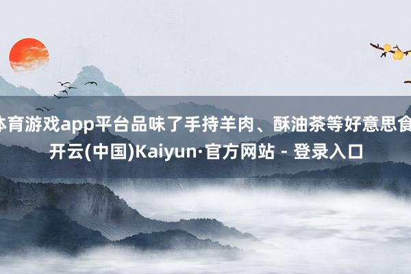 体育游戏app平台品味了手持羊肉、酥油茶等好意思食-开云(中国)Kaiyun·官方网站 - 登录入口