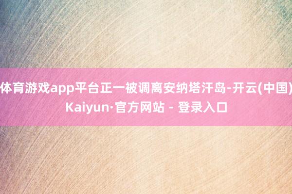 体育游戏app平台正一被调离安纳塔汗岛-开云(中国)Kaiyun·官方网站 - 登录入口