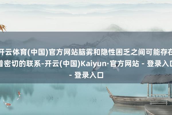 开云体育(中国)官方网站脑雾和隐性困乏之间可能存在着密切的联系-开云(中国)Kaiyun·官方网站 - 登录入口