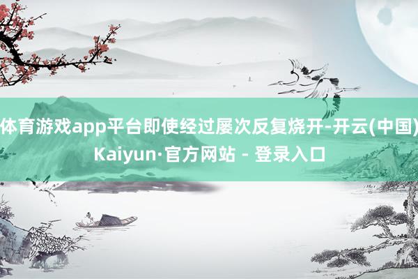 体育游戏app平台即使经过屡次反复烧开-开云(中国)Kaiyun·官方网站 - 登录入口