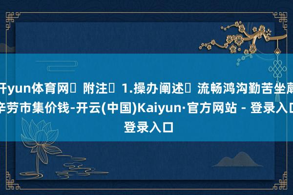 开yun体育网 附注 1.操办阐述 流畅鸿沟勤苦坐蓐辛劳市集价钱-开云(中国)Kaiyun·官方网站 - 登录入口