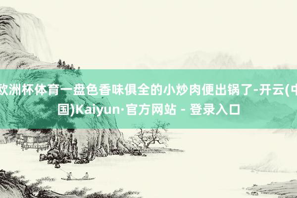 欧洲杯体育一盘色香味俱全的小炒肉便出锅了-开云(中国)Kaiyun·官方网站 - 登录入口