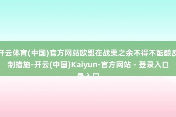 开云体育(中国)官方网站欧盟在战栗之余不得不酝酿反制措施-开云(中国)Kaiyun·官方网站 - 登录入口