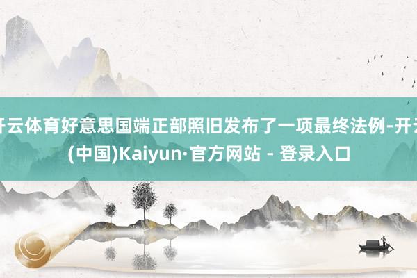 开云体育好意思国端正部照旧发布了一项最终法例-开云(中国)Kaiyun·官方网站 - 登录入口